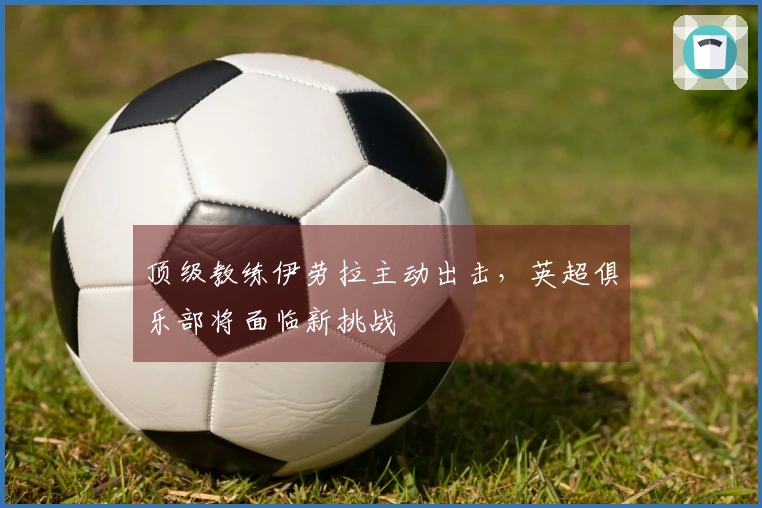 顶级教练伊劳拉主动出击，英超俱乐部将面临新挑战