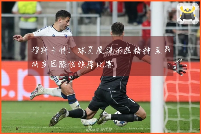 穆斯卡特：球员展现不屈精神 莱昂纳多因膝伤缺席比赛