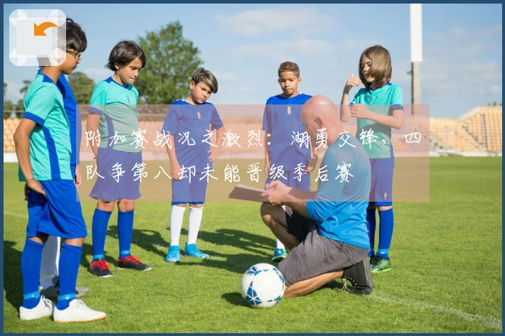 附加赛战况之激烈：湖勇交锋，四队争第八却未能晋级季后赛