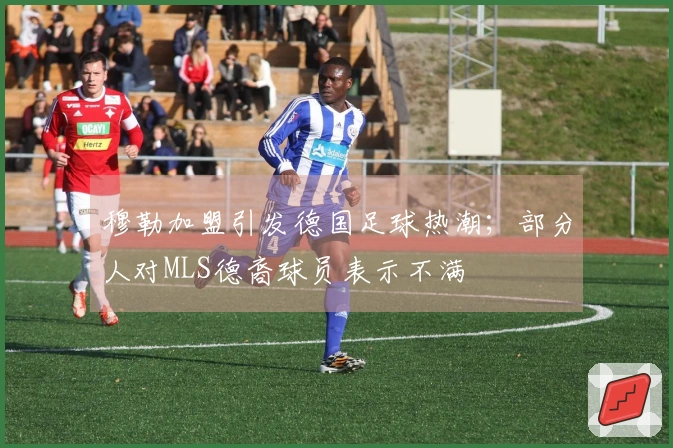 穆勒加盟引发德国足球热潮；部分人对MLS德裔球员表示不满
