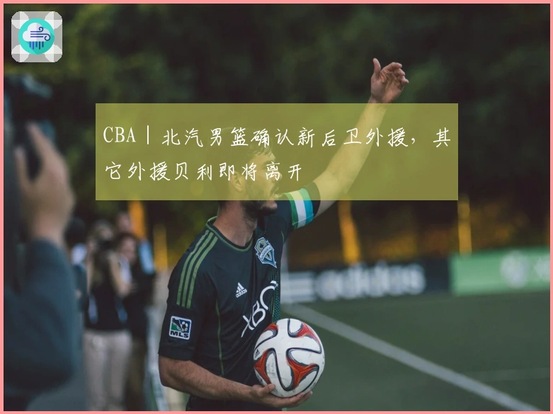 CBA｜北汽男篮确认新后卫外援，其它外援贝利即将离开
