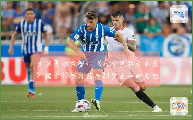 女演员切勿整形《八千里路云和月》揭示43岁万茜与24岁王和的差距