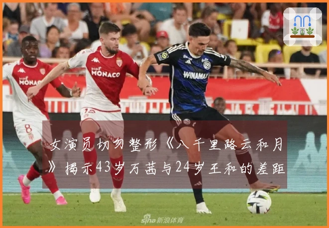 女演员切勿整形《八千里路云和月》揭示43岁万茜与24岁王和的差距