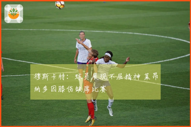 穆斯卡特：球员展现不屈精神 莱昂纳多因膝伤缺席比赛