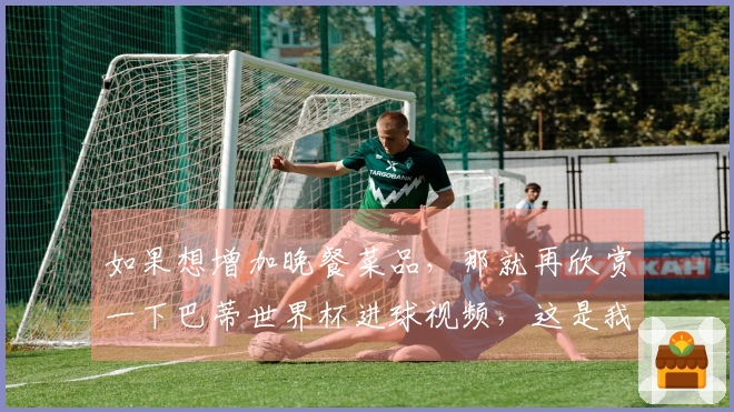 如果想增加晚餐菜品，那就再欣赏一下巴蒂世界杯进球视频，这是我特别欣赏的前锋之一