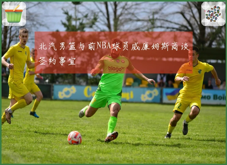 北汽男篮与前NBA球员威廉姆斯商谈签约事宜