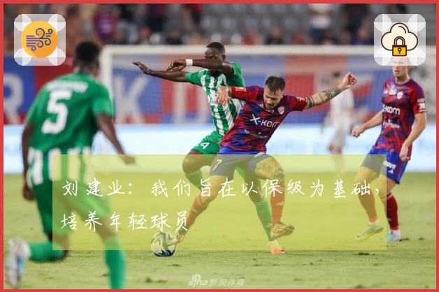 刘建业：我们旨在以保级为基础，培养年轻球员