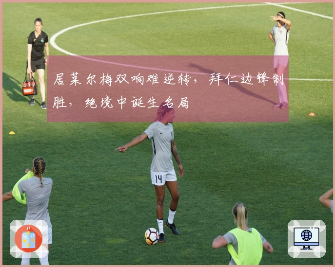居莱尔梅双响难逆转，拜仁边锋制胜，绝境中诞生名局