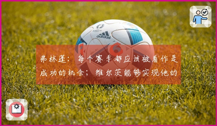 弗林蓬：每个赛季都应该被看作是成功的机会；维尔茨能够实现他的目标