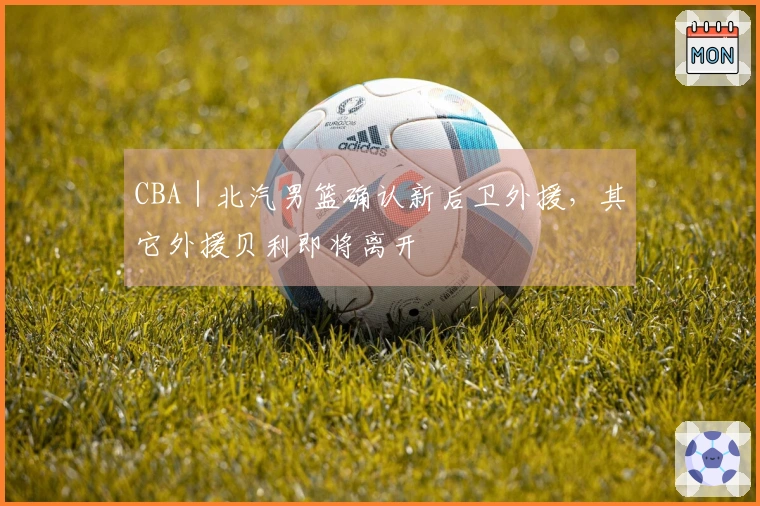 CBA｜北汽男篮确认新后卫外援，其它外援贝利即将离开