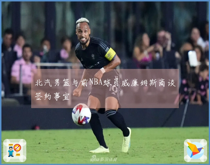 北汽男篮与前NBA球员威廉姆斯商谈签约事宜