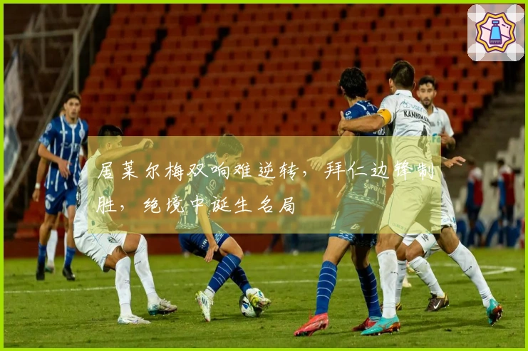 居莱尔梅双响难逆转，拜仁边锋制胜，绝境中诞生名局
