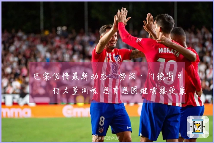 巴黎伤情最新动态：努诺·门德斯进行力量训练 恩贾恩图继续接受康复疗程